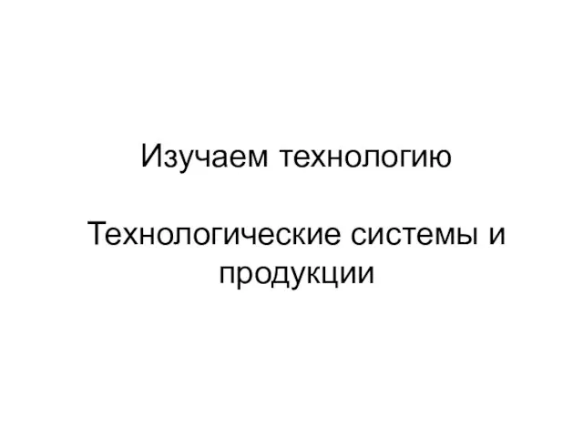 Изучаем технологию Технологические системы и продукции