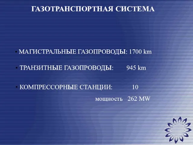 ГАЗОТРАНСПОРТНАЯ СИСТЕМА МАГИСТРАЛЬНыЕ ГАЗОПРОВОДы: 1700 km ТРАНЗИТНыЕ ГАЗОПРОВОДы: 945 km КОМПРЕССОРНыЕ СТАНЦИИ: 10 мощность 262 MW