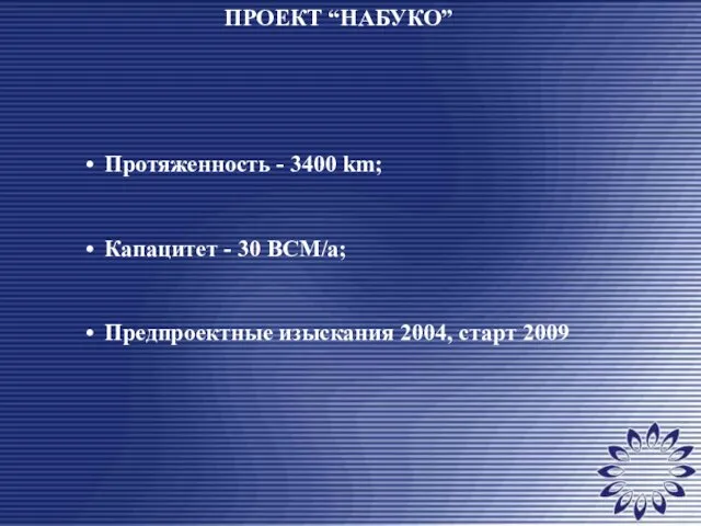 Протяженность - 3400 km; Капацитет - 30 BCM/a; Предпроектные изыскания 2004, старт 2009 ПРОЕКТ “НАБУКО”