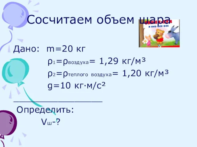 Сосчитаем объем шара Дано: m=20 кг ρ1=ρвоздуха= 1,29 кг/м³ ρ2=ρтеплого воздуха= 1,20