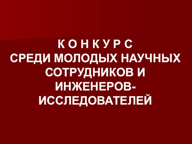 К О Н К У Р С СРЕДИ МОЛОДЫХ НАУЧНЫХ СОТРУДНИКОВ И ИНЖЕНЕРОВ-ИССЛЕДОВАТЕЛЕЙ