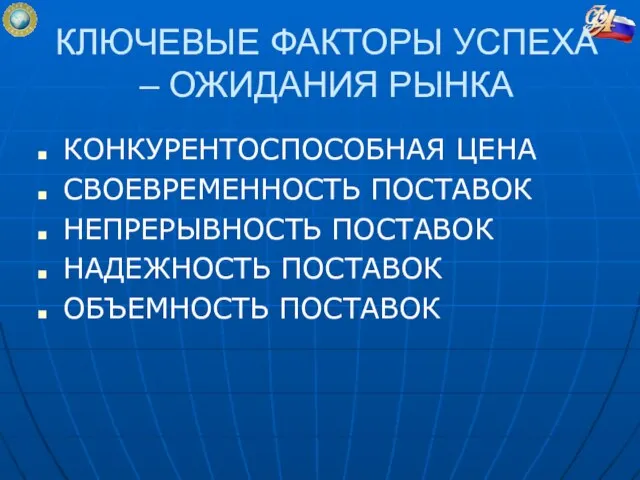 КЛЮЧЕВЫЕ ФАКТОРЫ УСПЕХА – ОЖИДАНИЯ РЫНКА КОНКУРЕНТОСПОСОБНАЯ ЦЕНА СВОЕВРЕМЕННОСТЬ ПОСТАВОК НЕПРЕРЫВНОСТЬ ПОСТАВОК НАДЕЖНОСТЬ ПОСТАВОК ОБЪЕМНОСТЬ ПОСТАВОК