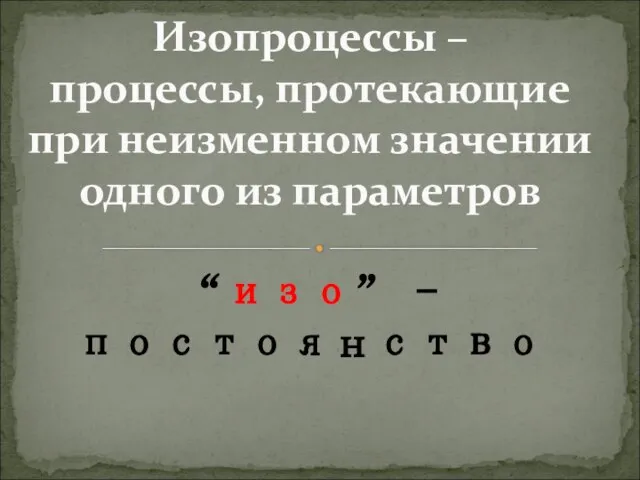 Изопроцессы – процессы, протекающие при неизменном значении одного из параметров “изо” - постоянство