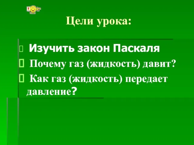 Цели урока: Изучить закон Паскаля Почему газ (жидкость) давит? Как газ (жидкость) передает давление?