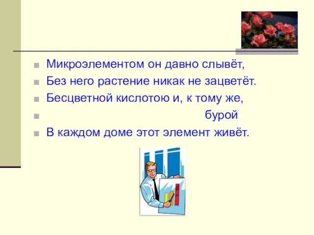 Микроэлементом он давно слывёт, Без него растение никак не зацветёт. Бесцветной кислотою