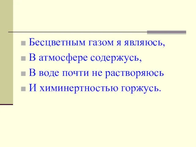 Бесцветным газом я являюсь, В атмосфере содержусь, В воде почти не растворяюсь И химинертностью горжусь.