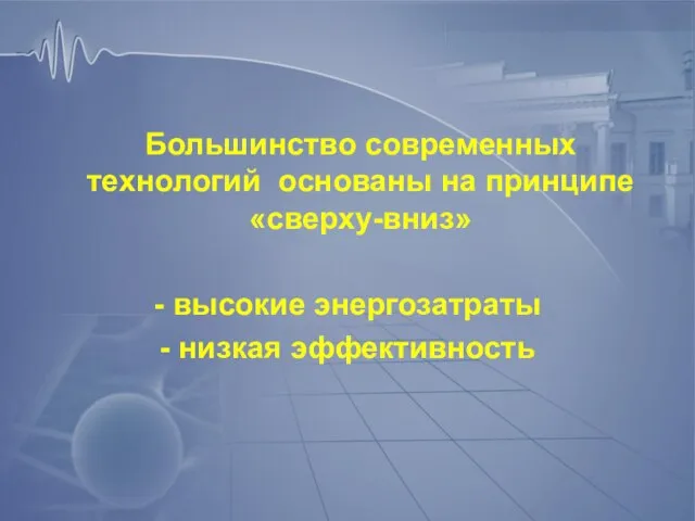 Большинство современных технологий основаны на принципе «сверху-вниз» - высокие энергозатраты - низкая эффективность