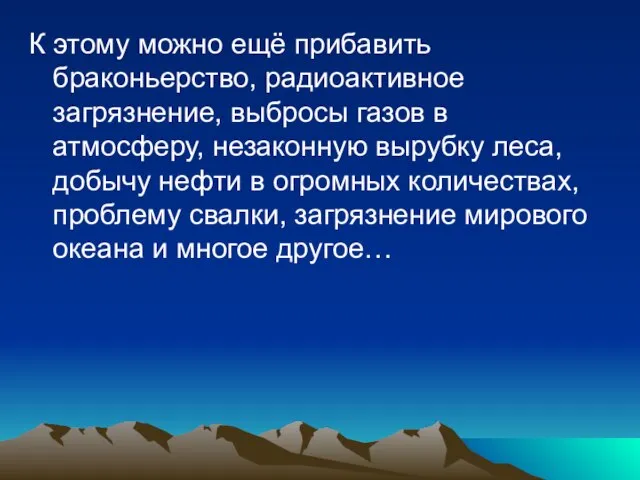 К этому можно ещё прибавить браконьерство, радиоактивное загрязнение, выбросы газов в атмосферу,