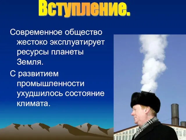 Современное общество жестоко эксплуатирует ресурсы планеты Земля. С развитием промышленности ухудшилось состояние климата. Вступление.