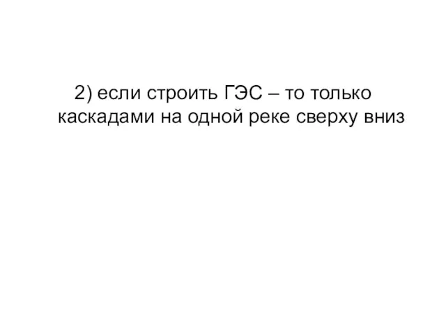 2) если строить ГЭС – то только каскадами на одной реке сверху вниз