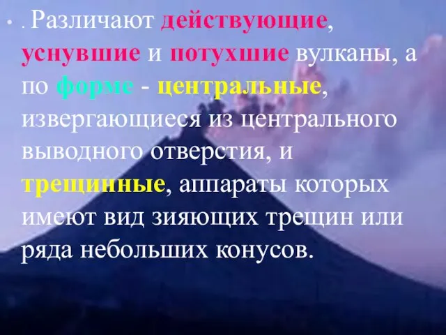 . Различают действующие, уснувшие и потухшие вулканы, а по форме - центральные,