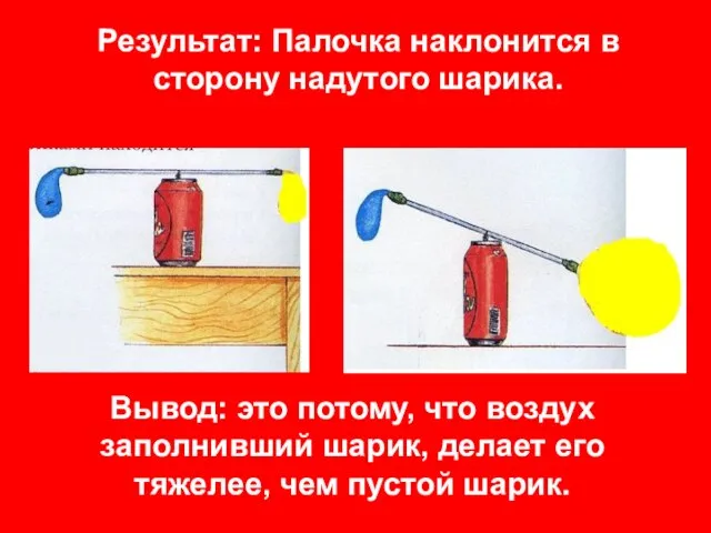 Результат: Палочка наклонится в сторону надутого шарика. Вывод: это потому, что воздух