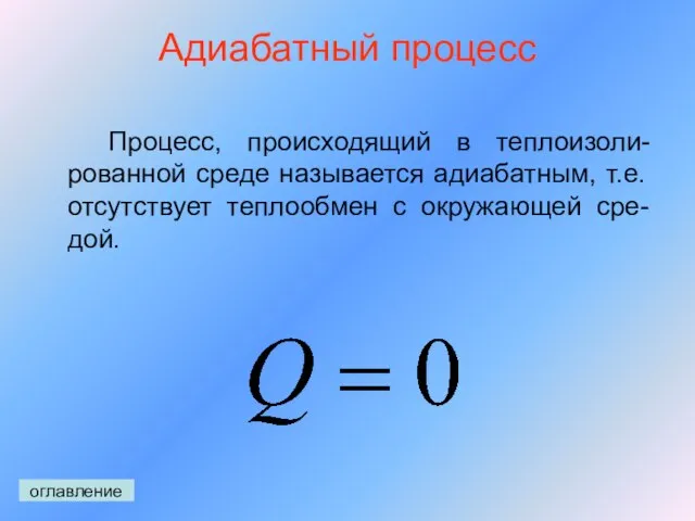 Адиабатный процесс Процесс, происходящий в теплоизоли-рованной среде называется адиабатным, т.е. отсутствует теплообмен с окружающей сре-дой. оглавление