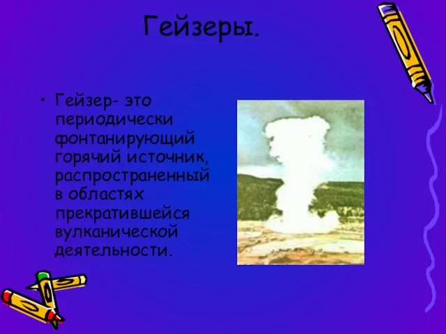 Гейзеры. Гейзер- это периодически фонтанирующий горячий источник, распространенный в областях прекратившейся вулканической деятельности.