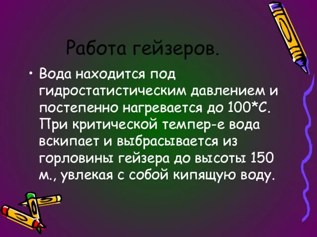 Работа гейзеров. Вода находится под гидростатистическим давлением и постепенно нагревается до 100*С.