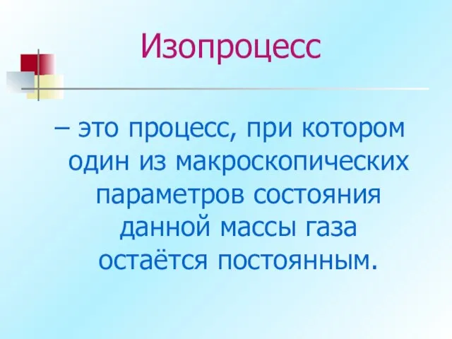 Изопроцесс – это процесс, при котором один из макроскопических параметров состояния данной массы газа остаётся постоянным.