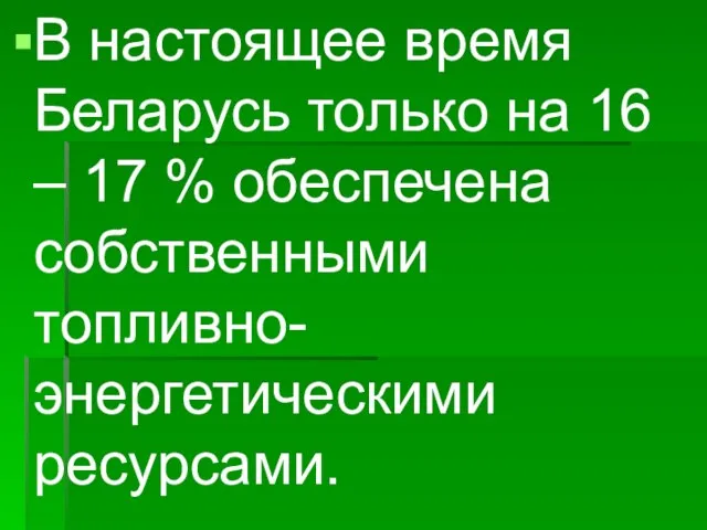 В настоящее время Беларусь только на 16 – 17 % обеспечена собственными топливно-энергетическими ресурсами.