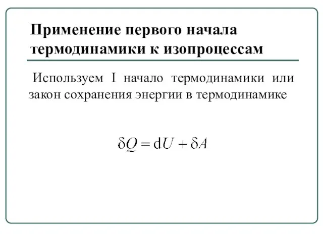 Применение первого начала термодинамики к изопроцессам Используем I начало термодинамики или закон сохранения энергии в термодинамике