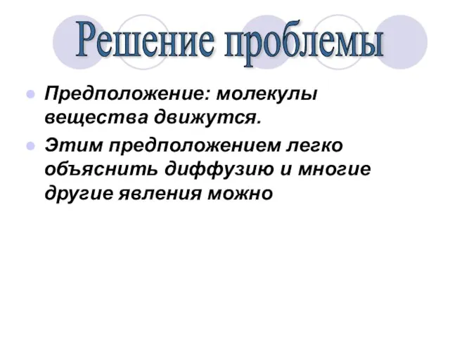 Предположение: молекулы вещества движутся. Этим предположением легко объяснить диффузию и многие другие явления можно Решение проблемы