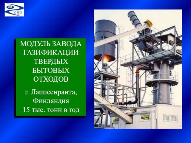 МОДУЛЬ ЗАВОДА ГАЗИФИКАЦИИ ТВЕРДЫХ БЫТОВЫХ ОТХОДОВ г. Лаппеенранта, Финляндия 15 тыс. тонн в год