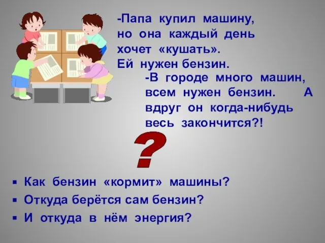 -Папа купил машину, но она каждый день хочет «кушать». Ей нужен бензин.