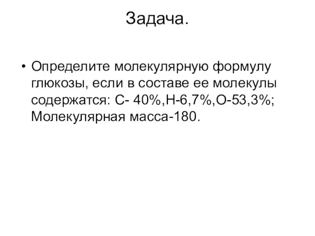 Задача. Определите молекулярную формулу глюкозы, если в составе ее молекулы содержатся: С- 40%,Н-6,7%,О-53,3%; Молекулярная масса-180.