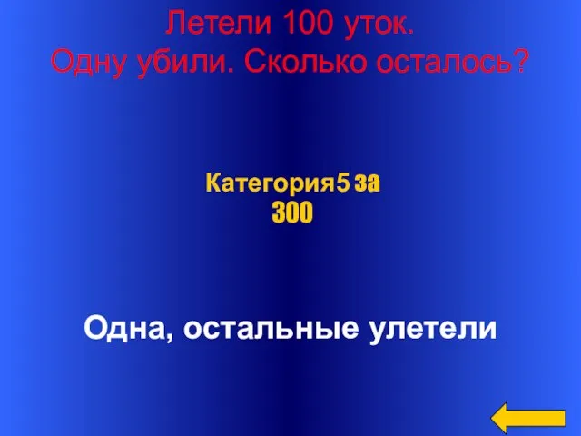 Летели 100 уток. Одну убили. Сколько осталось? Одна, остальные улетели Категория5 за 300