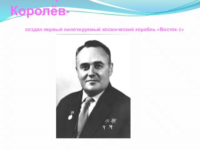 Виктор Павлович Королёв- создал первый пилотируемый космический корабль «Восток-1»