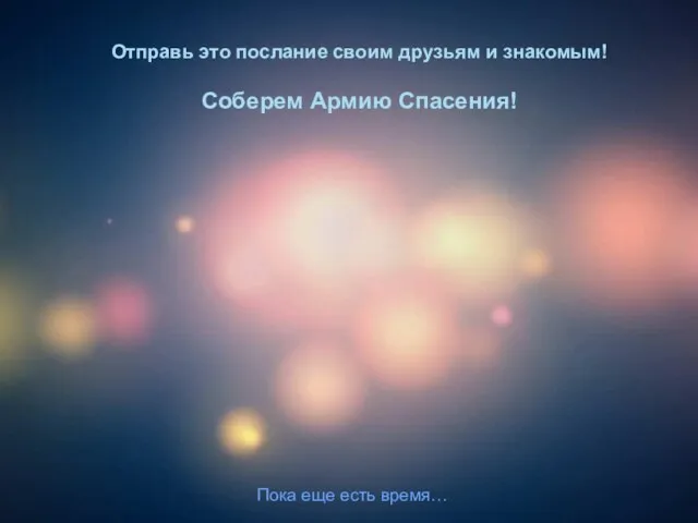 Отправь это послание своим друзьям и знакомым! Соберем Армию Спасения! Пока еще есть время…