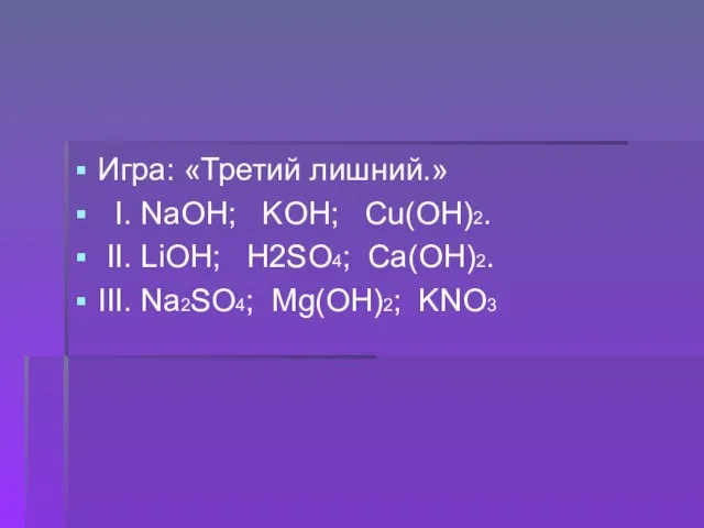 Игра: «Третий лишний.» I. NaOH; KOH; Cu(OH)2. II. LiOH; H2SO4; Ca(OH)2. III. Na2SO4; Mg(OH)2; KNO3