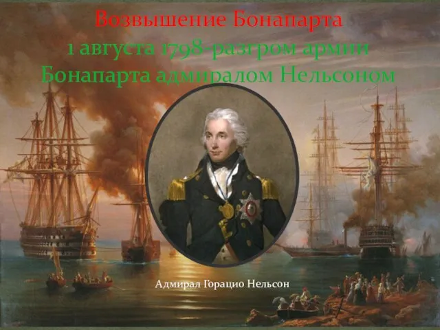 Возвышение Бонапарта 1 августа 1798-разгром армии Бонапарта адмиралом Нельсоном Адмирал Горацио Нельсон