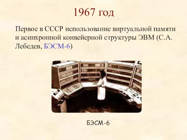 1967 год Первое в СССР использование виртуальной памяти и асинхронной конвейерной структуры ЭВМ (С.А.Лебедев, БЭСМ-6) БЭСМ-6