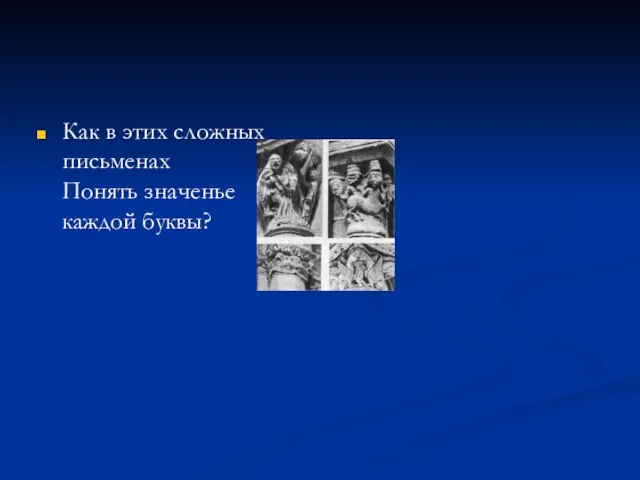 Как в этих сложных письменах Понять значенье каждой буквы?