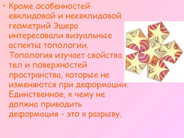 Кроме особенностей евклидовой и неевклидовой геометрий Эшера интересовали визуальные аспекты топологии. Топология