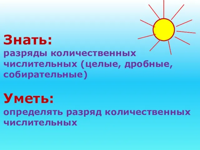 Знать: разряды количественных числительных (целые, дробные, собирательные) Уметь: определять разряд количественных числительных