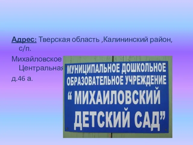 Адрес: Тверская область ,Калининский район, с/п. Михайловское , с.Михайловское ,ул. Центральная д.46 а.