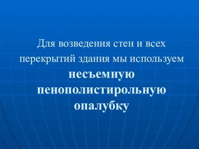 Для возведения стен и всех перекрытий здания мы используем несъемную пенополистирольную опалубку