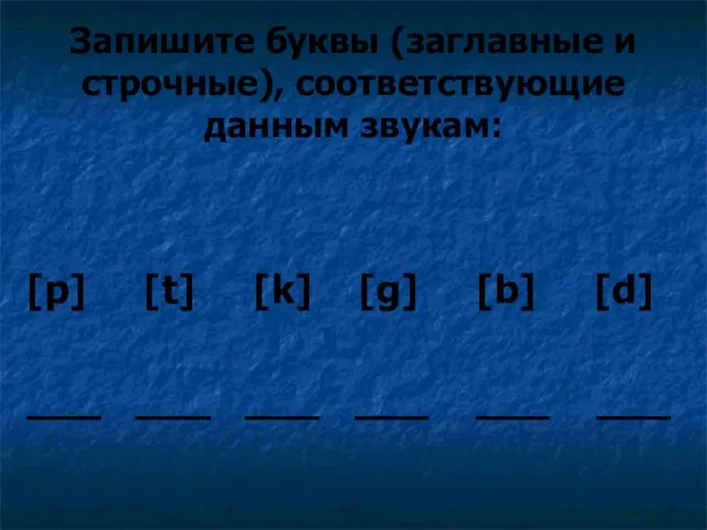 Запишите буквы (заглавные и строчные), соответствующие данным звукам: [p] [t] [k] [g]