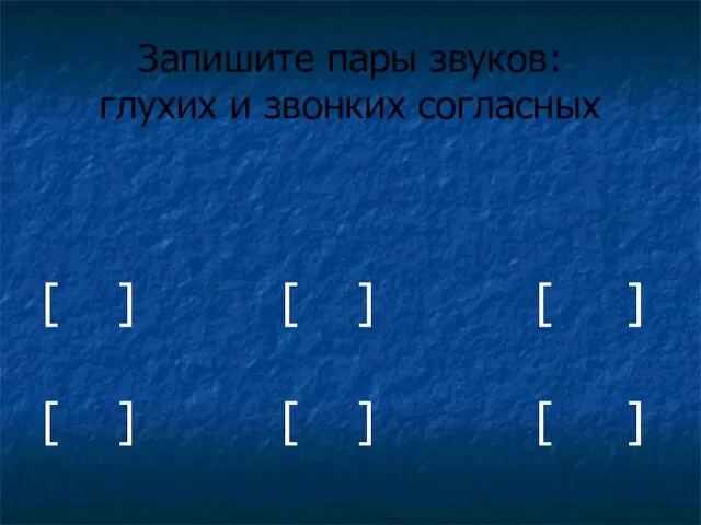 Запишите пары звуков: глухих и звонких согласных [ ] [ ] [