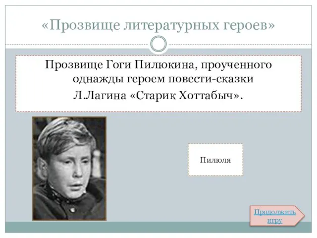 «Прозвище литературных героев» Прозвище Гоги Пилюкина, проученного однажды героем повести-сказки Л.Лагина «Старик Хоттабыч». Пилюля Продолжить игру