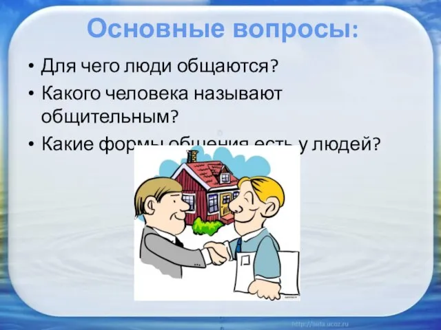 Основные вопросы: Для чего люди общаются? Какого человека называют общительным? Какие формы общения есть у людей?