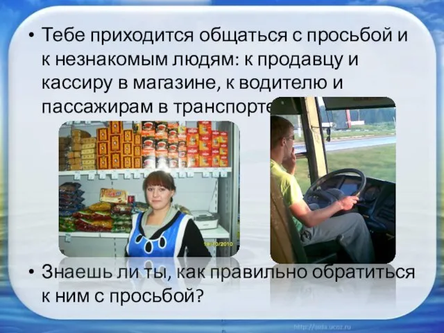 Тебе приходится общаться с просьбой и к незнакомым людям: к продавцу и