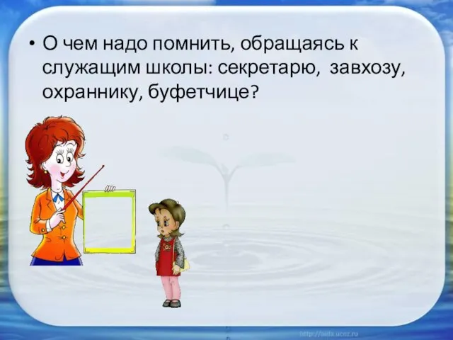 О чем надо помнить, обращаясь к служащим школы: секретарю, завхозу, охраннику, буфетчице?