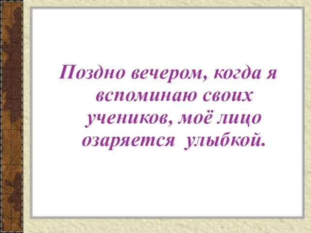 Поздно вечером, когда я вспоминаю своих учеников, моё лицо озаряется улыбкой.