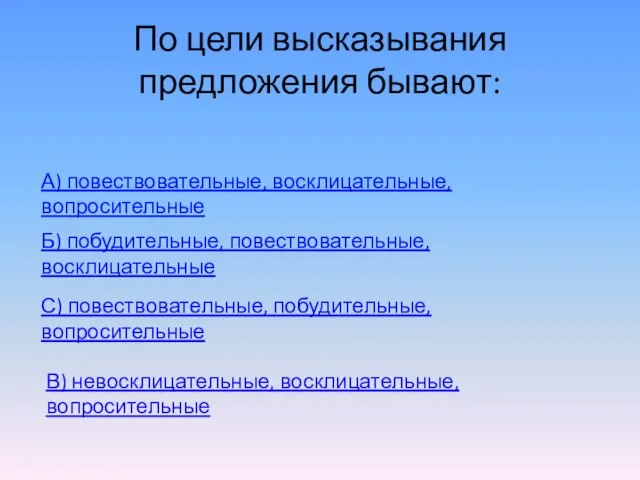 По цели высказывания предложения бывают: А) повествовательные, восклицательные, вопросительные Б) побудительные, повествовательные,