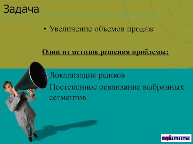 Увеличение объемов продаж Один из методов решения проблемы: Локализация рынков Постепенное осваивание выбранных сегментов Задача