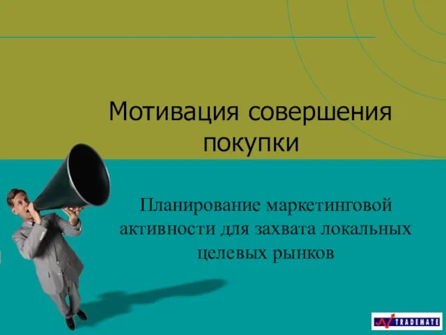 Мотивация совершения покупки Планирование маркетинговой активности для захвата локальных целевых рынков