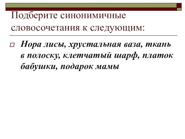 Подберите синонимичные словосочетания к следующим: Нора лисы, хрустальная ваза, ткань в полоску,