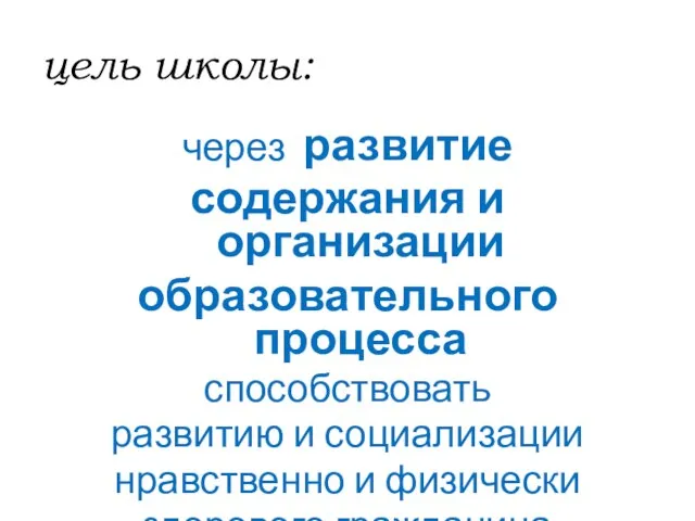 цель школы: через развитие содержания и организации образовательного процесса способствовать развитию и