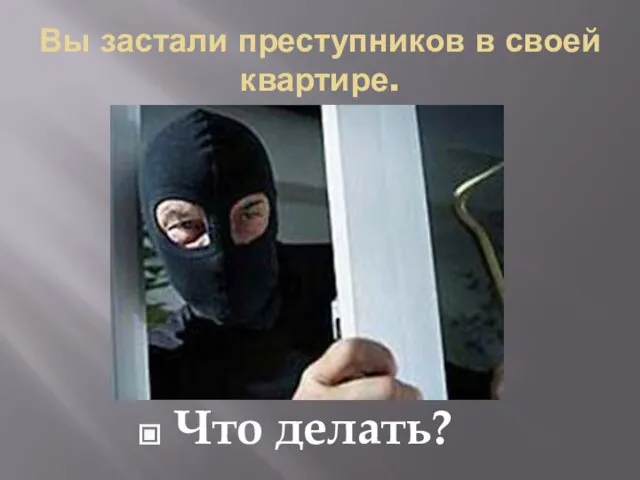 Вы застали преступников в своей квартире. Что делать?